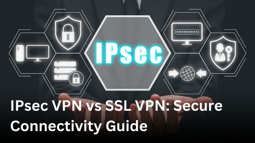 IPsec VPN vs SSL VPN: Secure Connectivity Guide